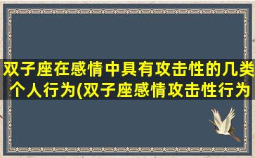 双子座在感情中具有攻击性的几类个人行为(双子座感情攻击性行为大解析，你了解吗？)