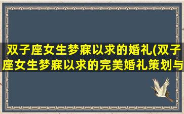 双子座女生梦寐以求的婚礼(双子座女生梦寐以求的完美婚礼策划与实现)