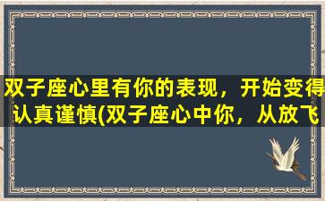 双子座心里有你的表现，开始变得认真谨慎(双子座心中你，从放飞自我到认真谨慎)