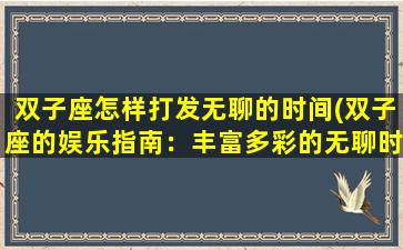 双子座怎样打发无聊的时间(双子座的娱乐指南：丰富多彩的无聊时间打发方式)