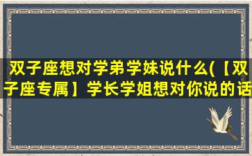 双子座想对学弟学妹说什么(【双子座专属】学长学姐想对你说的话，看过来！)