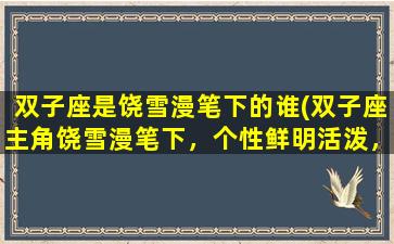 双子座是饶雪漫笔下的谁(双子座主角饶雪漫笔下，个性鲜明活泼，生动有趣的谁？)