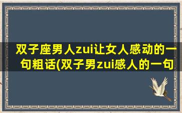 双子座男人zui让女人感动的一句粗话(双子男zui感人的一句脏话，让女人热泪盈眶！)