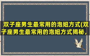 双子座男生最常用的泡妞方式(双子座男生最常用的泡妞方式揭秘，必看攻略!)