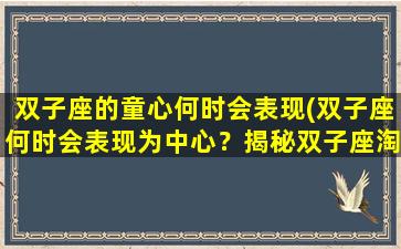 双子座的童心何时会表现(双子座何时会表现为中心？揭秘双子座淘气童心的隐藏性格特征)