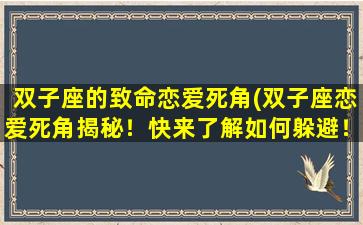 双子座的致命恋爱死角(双子座恋爱死角揭秘！快来了解如何躲避！)