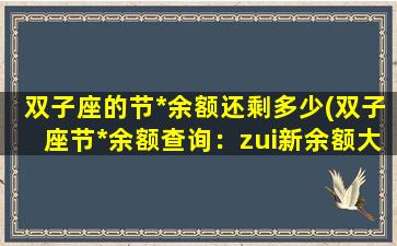 双子座的节*余额还剩多少(双子座节*余额查询：zui新余额大揭秘！)