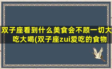 双子座看到什么美食会不顾一切大吃大喝(双子座zui爱吃的食物是什么）