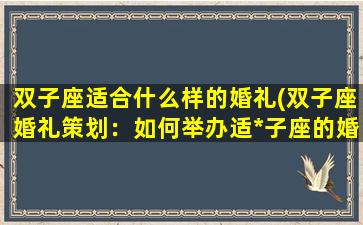 双子座适合什么样的婚礼(双子座婚礼策划：如何举办适*子座的婚礼)