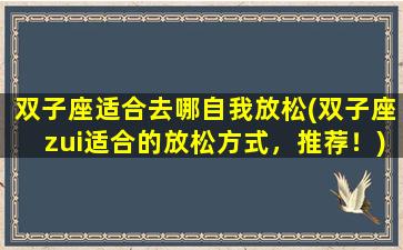 双子座适合去哪自我放松(双子座zui适合的放松方式，推荐！)