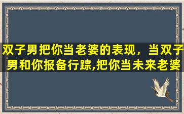 双子男把你当老婆的表现，当双子男和你报备行踪,把你当未来老婆了吗