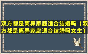 双方都是离异家庭适合结婚吗（双方都是离异家庭适合结婚吗女生）