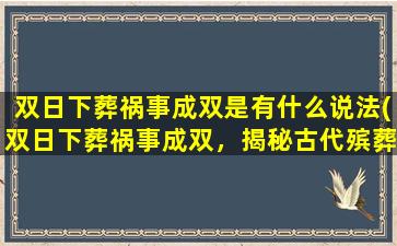 双日下葬祸事成双是有什么说法(双日下葬祸事成双，揭秘古代殡葬习俗与禁忌！)