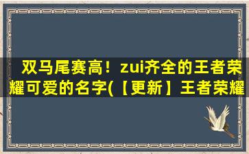 双马尾赛高！zui齐全的王者荣耀可爱的名字(【更新】王者荣耀双马尾赛高*输出，zui可爱的英雄名字有哪些？)