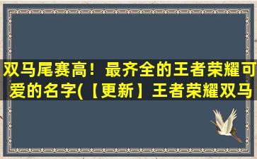 双马尾赛高！最齐全的王者荣耀可爱的名字(【更新】王者荣耀双马尾赛高*输出，最可爱的英雄名字有哪些？)