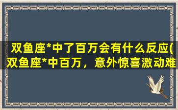 双鱼座*中了百万会有什么反应(双鱼座*中百万，意外惊喜激动难舍！)