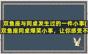 双鱼座与同桌发生过的一件小事(双鱼座同桌爆笑小事，让你感受不一样的人生经验！)