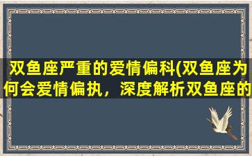 双鱼座严重的爱情偏科(双鱼座为何会爱情偏执，深度解析双鱼座的爱情陷阱)