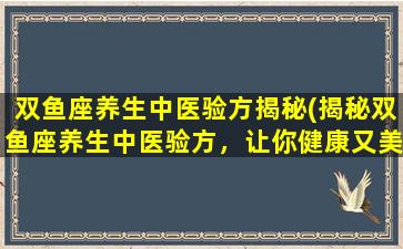 双鱼座养生中医验方揭秘(揭秘双鱼座养生中医验方，让你健康又美丽！)