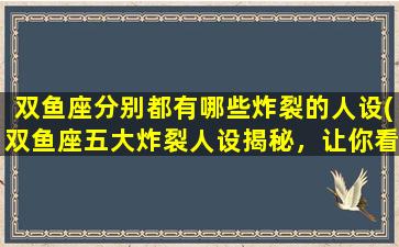 双鱼座分别都有哪些炸裂的人设(双鱼座五大炸裂人设揭秘，让你看到另一面的他们！)