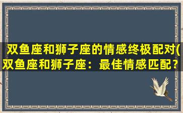 双鱼座和狮子座的情感终极配对(双鱼座和狮子座：最佳情感匹配？)