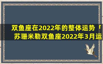 双鱼座在2022年的整体运势「苏珊米勒双鱼座2022年3月运势详解」