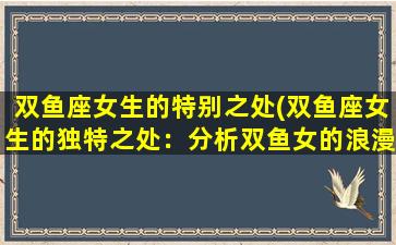 双鱼座女生的特别之处(双鱼座女生的独特之处：分析双鱼女的浪漫、敏感和恩慈特质)