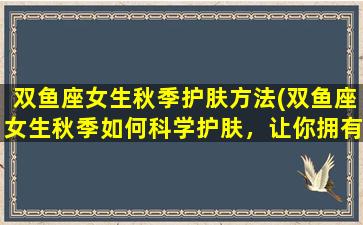 双鱼座女生秋季护肤方法(双鱼座女生秋季如何科学护肤，让你拥有水嫩娇肤)