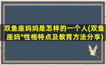 双鱼座妈妈是怎样的一个人(双鱼座妈*性格特点及教育方法分享)