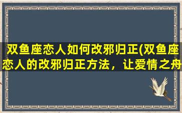 双鱼座恋人如何改邪归正(双鱼座恋人的改邪归正方法，让爱情之舟信风再起！)