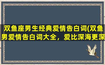 双鱼座男生经典爱情告白词(双鱼男爱情告白词大全，爱比深海更深！)