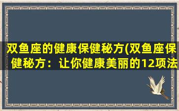 双鱼座的健康保健秘方(双鱼座保健秘方：让你健康美丽的12项法则)