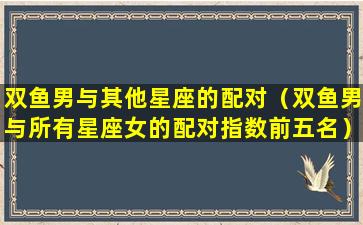 双鱼男与其他星座的配对（双鱼男与所有星座女的配对指数前五名）