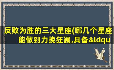 反败为胜的三大星座(哪几个星座能做到力挽狂澜,具备“反败为胜”潜质呢)