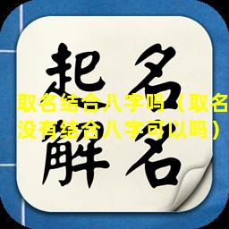 取名结合八字吗（取名没有结合八字可以吗）