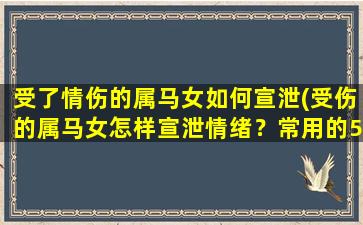 受了情伤的属马女如何宣泄(受伤的属马女怎样宣泄情绪？常用的5种方法分享！)