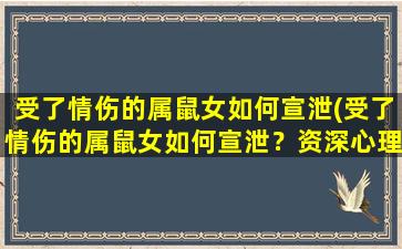 受了情伤的属鼠女如何宣泄(受了情伤的属鼠女如何宣泄？资深心理专家支招！)