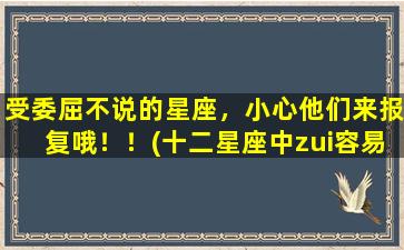 受委屈不说的星座，小心他们来报复哦！！(十二星座中zui容易记恨的三个星座)