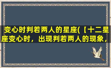 变心时判若两人的星座(【十二星座变心时，出现判若两人的现象，究竟为哪些星座？】)