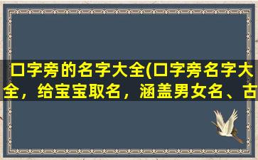 口字旁的名字大全(口字旁名字大全，给宝宝取名，涵盖男女名、古今名、五行名，让孩子富有韵律美)