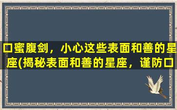 口蜜腹剑，小心这些表面和善的星座(揭秘表面和善的星座，谨防口蜜腹剑！)