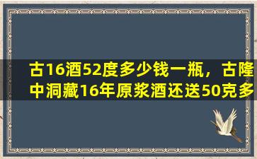 古16酒52度多少钱一瓶，古隆中洞藏16年原浆酒还送50克多少钱一瓶呢