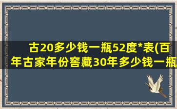 古20多少钱一瓶52度*表(百年古家年份窖藏30年多少钱一瓶)