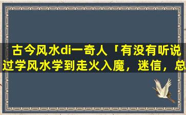 古今风水di一奇人「有没有听说过学风水学到走火入魔，迷信，总觉得有人要害她的这种情况，拜托」