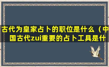 古代为皇家占卜的职位是什么（中国古代zui重要的占卜工具是什么）