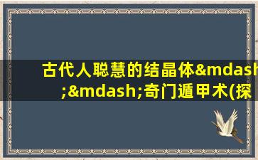 古代人聪慧的结晶体——奇门遁甲术(探秘奇门遁甲：古代智慧结晶体的秘密)