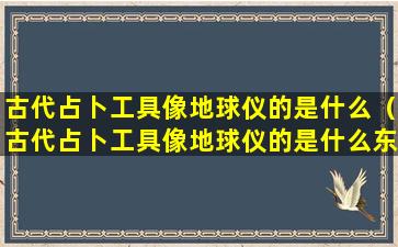 古代占卜工具像地球仪的是什么（古代占卜工具像地球仪的是什么东西）