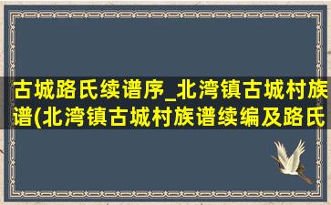 古城路氏续谱序_北湾镇古城村族谱(北湾镇古城村族谱续编及路氏家族史料整理)