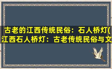 古老的江西传统民俗：石人桥灯(江西石人桥灯：古老传统民俗与文化遗产)