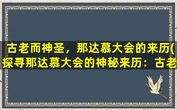 古老而神圣，那达慕大会的来历(探寻那达慕大会的神秘来历：古老而神圣的草原盛宴)